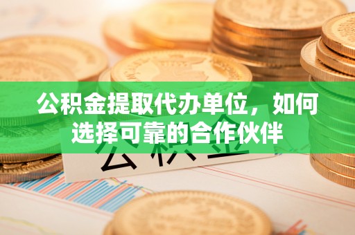 讷河公积金提取代办单位，如何选择可靠的合作伙伴