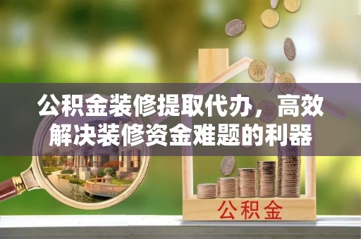 讷河公积金装修提取代办，高效解决装修资金难题的利器