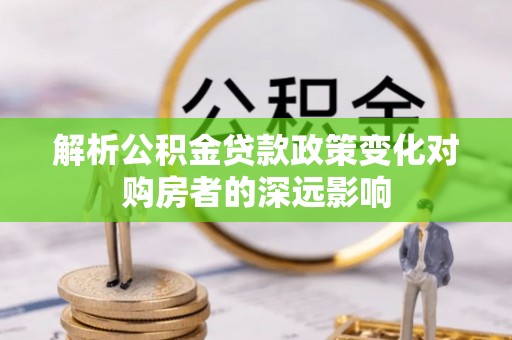 讷河解析公积金贷款政策变化对购房者的深远影响