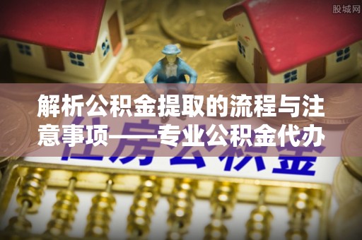 讷河解析公积金提取的流程与注意事项——专业公积金代办提取咨询服务