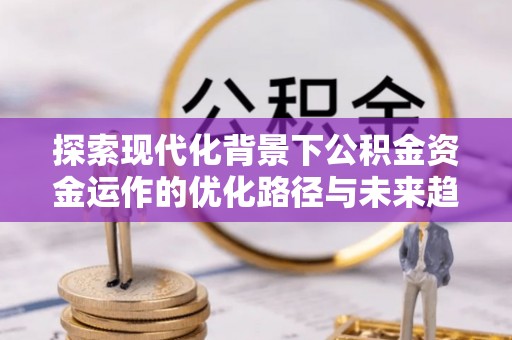 讷河探索现代化背景下公积金资金运作的优化路径与未来趋势