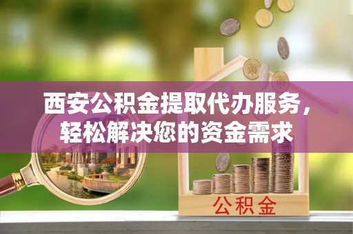 讷河西安公积金提取代办服务，轻松解决您的资金需求