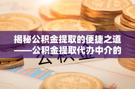 讷河揭秘公积金提取的便捷之道——公积金提取代办中介的专业服务