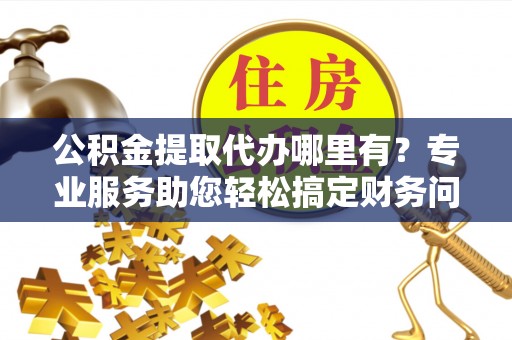 讷河公积金提取代办哪里有？专业服务助您轻松搞定财务问题