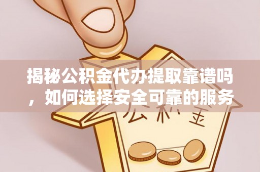 讷河揭秘公积金代办提取靠谱吗，如何选择安全可靠的服务？