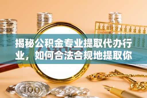 讷河揭秘公积金专业提取代办行业，如何合法合规地提取你的公积金