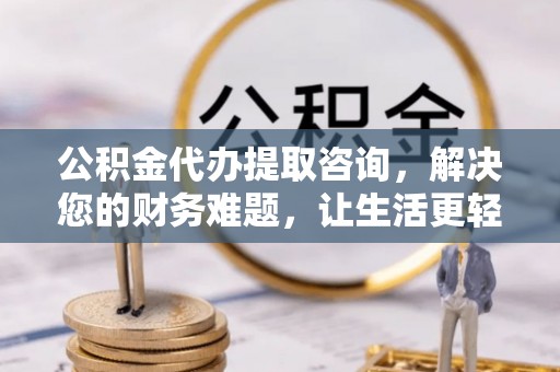 讷河公积金代办提取咨询，解决您的财务难题，让生活更轻松