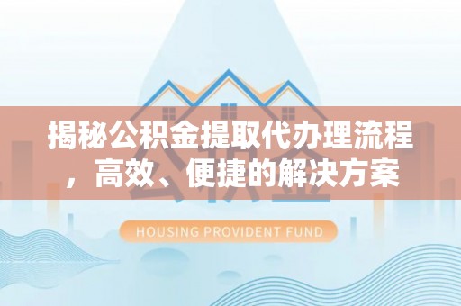 讷河揭秘公积金提取代办理流程，高效、便捷的解决方案