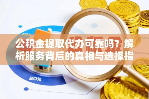 讷河公积金提取代办可靠吗？解析服务背后的真相与选择指南