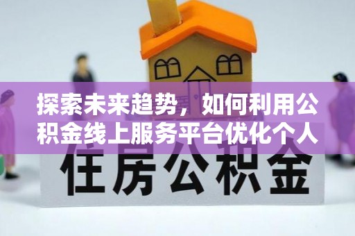 讷河探索未来趋势，如何利用公积金线上服务平台优化个人财务管理