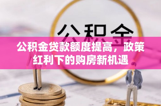 讷河公积金贷款额度提高，政策红利下的购房新机遇
