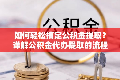 讷河如何轻松搞定公积金提取？详解公积金代办提取的流程与优势