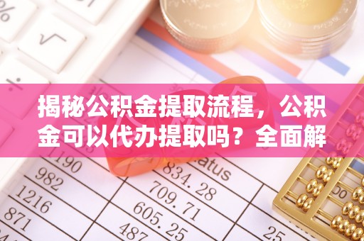 讷河揭秘公积金提取流程，公积金可以代办提取吗？全面解析与实用指南