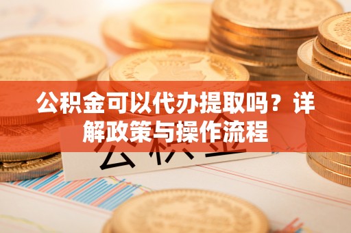讷河公积金可以代办提取吗？详解政策与操作流程