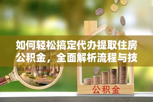 讷河如何轻松搞定代办提取住房公积金，全面解析流程与技巧
