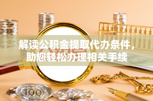 讷河解读公积金提取代办条件，助您轻松办理相关手续