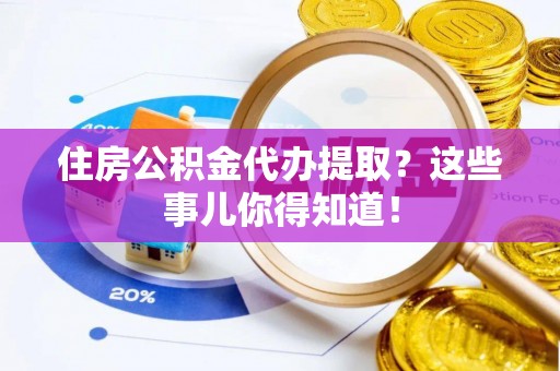 讷河住房公积金代办提取？这些事儿你得知道！