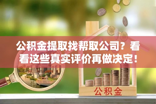 讷河公积金提取找帮取公司？看看这些真实评价再做决定！