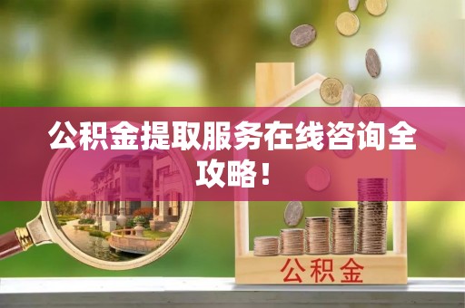 讷河公积金提取服务在线咨询全攻略！