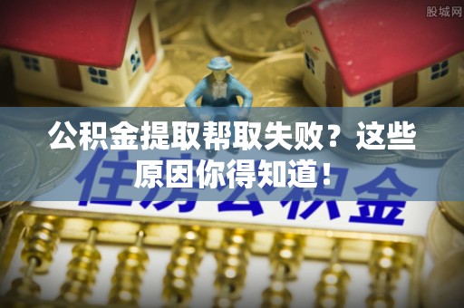 讷河公积金提取帮取失败？这些原因你得知道！