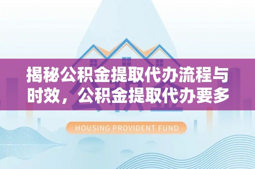 讷河揭秘公积金提取代办流程与时效，公积金提取代办要多久不再神秘