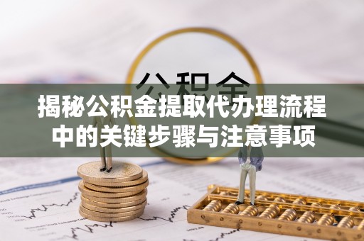 讷河揭秘公积金提取代办理流程中的关键步骤与注意事项
