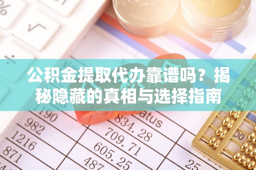 讷河公积金提取代办靠谱吗？揭秘隐藏的真相与选择指南