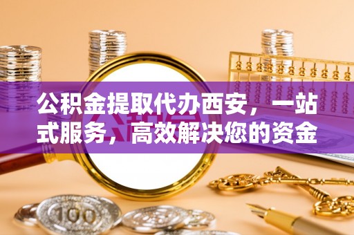 讷河公积金提取代办西安，一站式服务，高效解决您的资金需求