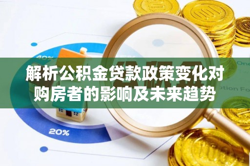 讷河解析公积金贷款政策变化对购房者的影响及未来趋势