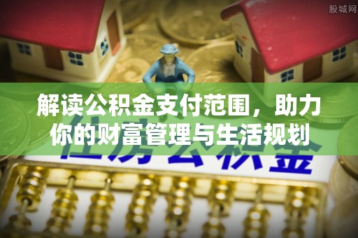 讷河解读公积金支付范围，助力你的财富管理与生活规划