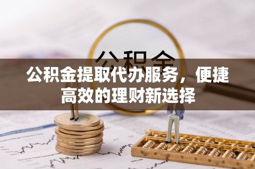 讷河公积金提取代办服务，便捷高效的理财新选择