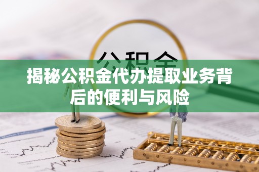 讷河揭秘公积金代办提取业务背后的便利与风险