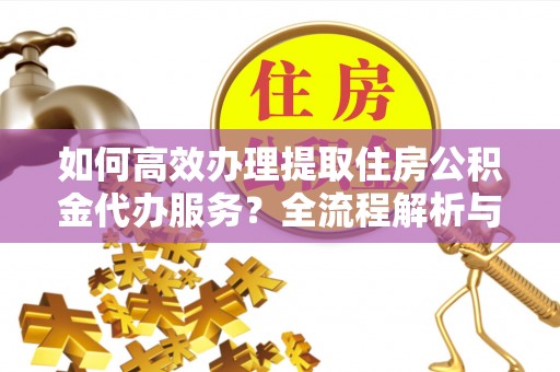 讷河如何高效办理提取住房公积金代办服务？全流程解析与技巧分享