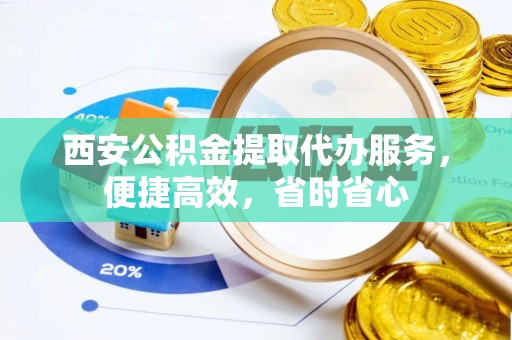 讷河西安公积金提取代办服务，便捷高效，省时省心