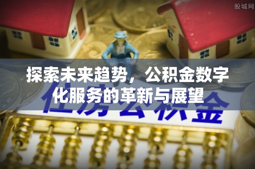讷河探索未来趋势，公积金数字化服务的革新与展望