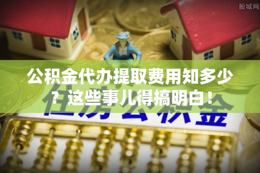 讷河公积金代办提取费用知多少？这些事儿得搞明白！