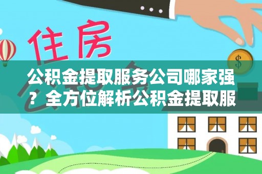 讷河公积金提取服务公司哪家强？全方位解析公积金提取服务公司的那些事儿