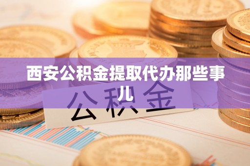 讷河西安公积金提取代办那些事儿