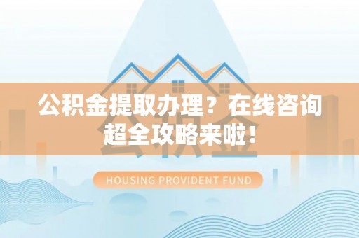讷河公积金提取办理？在线咨询超全攻略来啦！