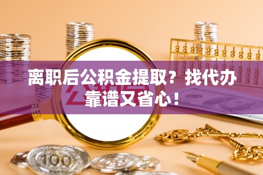 讷河离职后公积金提取？找代办靠谱又省心！