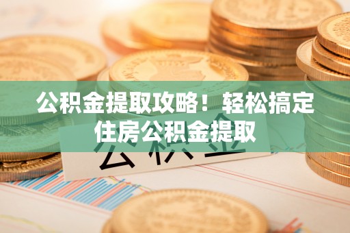 讷河公积金提取攻略！轻松搞定住房公积金提取