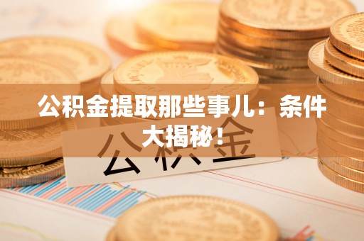 讷河公积金提取那些事儿：条件大揭秘！