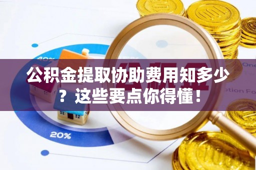 讷河公积金提取协助费用知多少？这些要点你得懂！