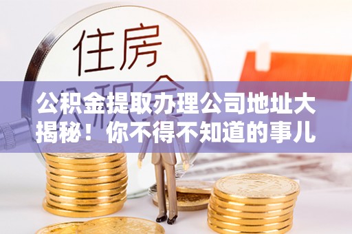 讷河公积金提取办理公司地址大揭秘！你不得不知道的事儿