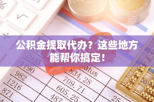 讷河公积金提取代办？这些地方能帮你搞定！