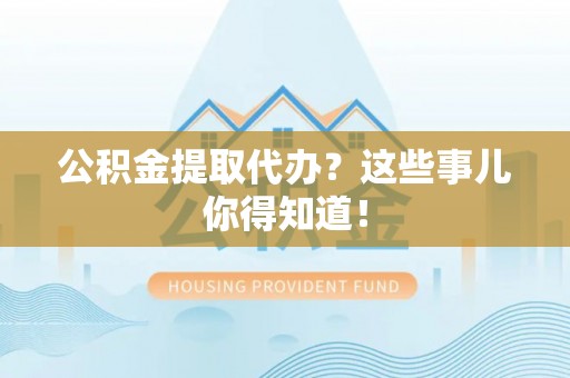 讷河公积金提取代办？这些事儿你得知道！