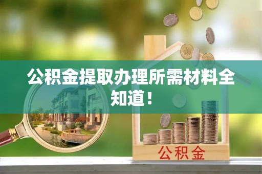讷河公积金提取办理所需材料全知道！