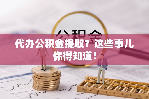 讷河代办公积金提取？这些事儿你得知道！