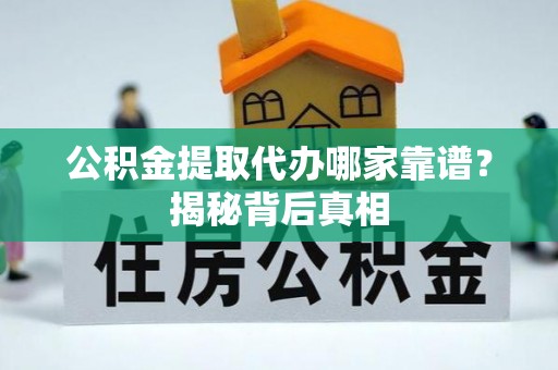 讷河公积金提取代办哪家靠谱？揭秘背后真相