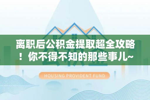 讷河离职后公积金提取超全攻略！你不得不知的那些事儿~